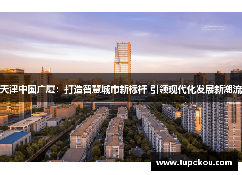 天津中国广厦：打造智慧城市新标杆 引领现代化发展新潮流