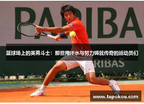 篮球场上的英勇斗士：那些用汗水与努力铸就传奇的运动员们