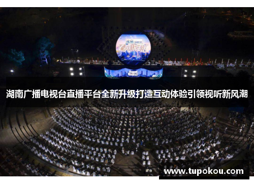 湖南广播电视台直播平台全新升级打造互动体验引领视听新风潮